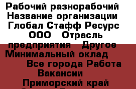 Рабочий-разнорабочий › Название организации ­ Глобал Стафф Ресурс, ООО › Отрасль предприятия ­ Другое › Минимальный оклад ­ 40 000 - Все города Работа » Вакансии   . Приморский край,Спасск-Дальний г.